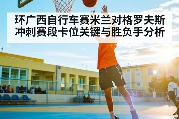 环广西自行车赛米兰对格罗夫斯冲刺赛段卡位关键与胜负手分析