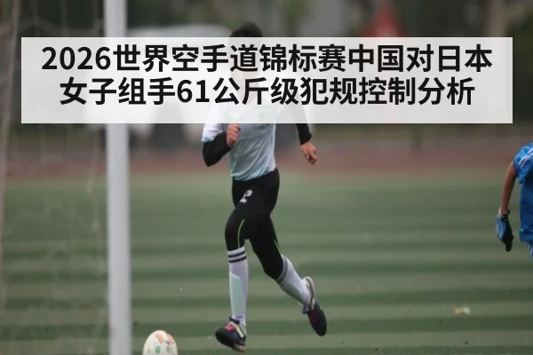 2026世界空手道锦标赛中国对日本女子组手61公斤级犯规控制分析
